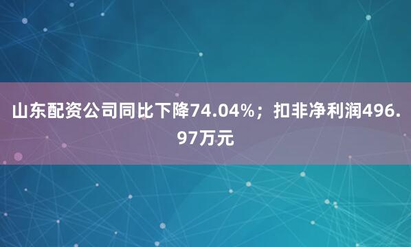山东配资公司同比下降74.04%；扣非净利润496.97万元