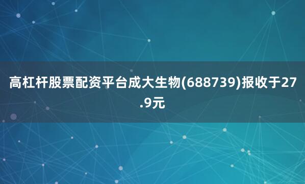 高杠杆股票配资平台成大生物(688739)报收于27.9元