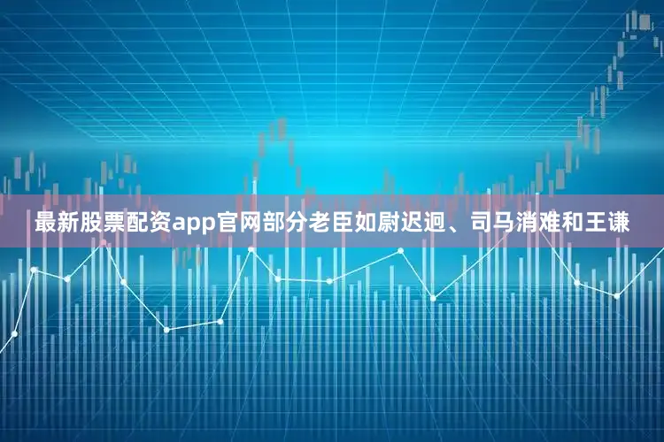 最新股票配资app官网部分老臣如尉迟迥、司马消难和王谦