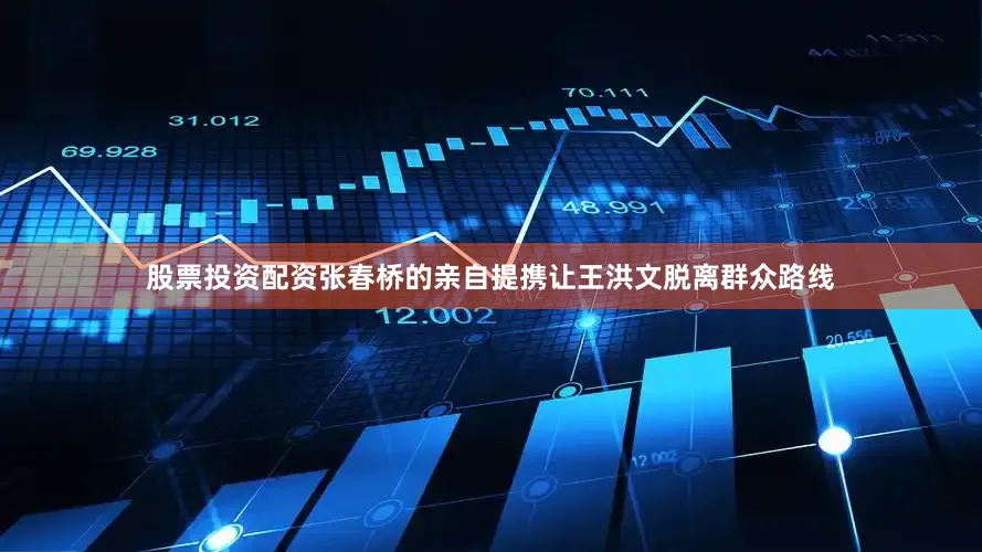 股票投资配资张春桥的亲自提携让王洪文脱离群众路线