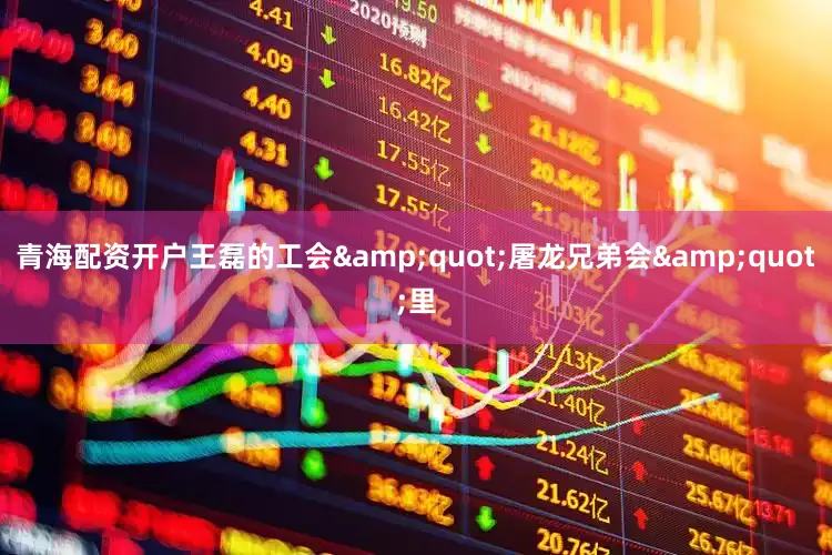 青海配资开户王磊的工会&quot;屠龙兄弟会&quot;里